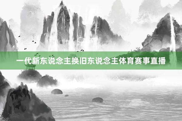 一代新东说念主换旧东说念主体育赛事直播