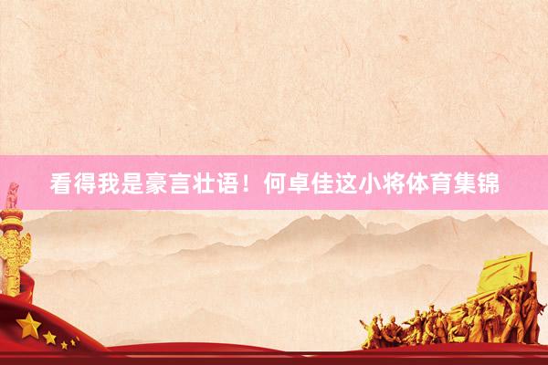 看得我是豪言壮语！何卓佳这小将体育集锦