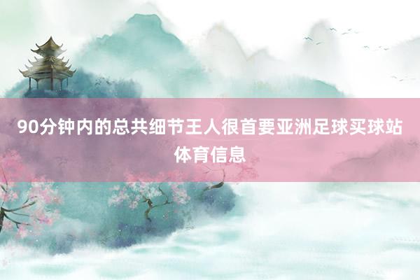 90分钟内的总共细节王人很首要亚洲足球买球站体育信息