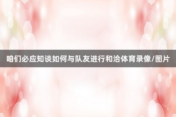 咱们必应知谈如何与队友进行和洽体育录像/图片