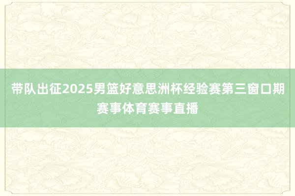 带队出征2025男篮好意思洲杯经验赛第三窗口期赛事体育赛事直播