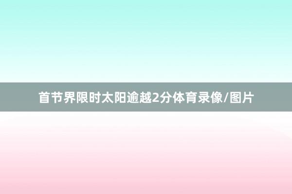 首节界限时太阳逾越2分体育录像/图片