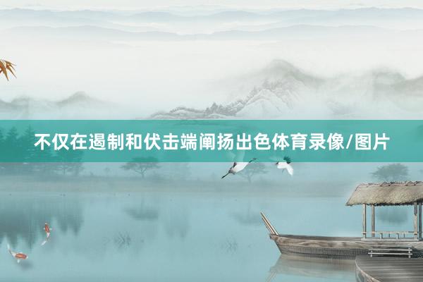 不仅在遏制和伏击端阐扬出色体育录像/图片