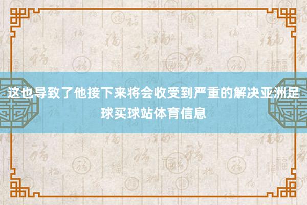 这也导致了他接下来将会收受到严重的解决亚洲足球买球站体育信息