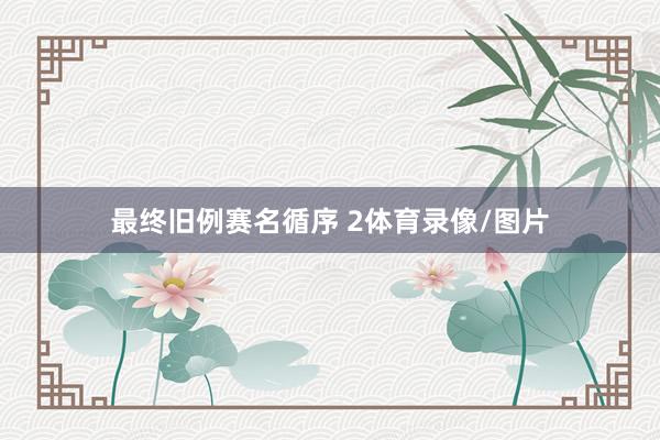 最终旧例赛名循序 2体育录像/图片