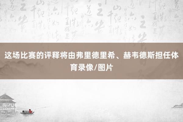 这场比赛的评释将由弗里德里希、赫韦德斯担任体育录像/图片
