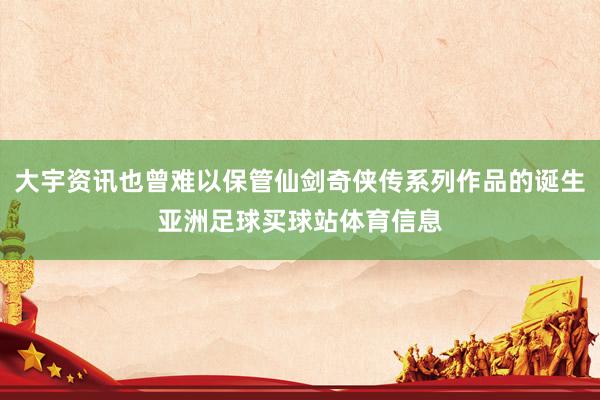 大宇资讯也曾难以保管仙剑奇侠传系列作品的诞生亚洲足球买球站体育信息