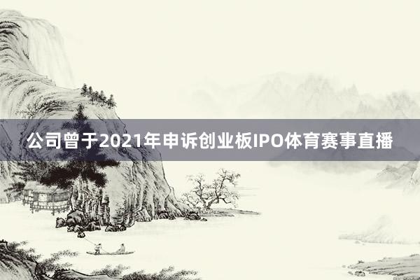 公司曾于2021年申诉创业板IPO体育赛事直播