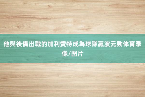他與後備出戰的加利贊特成為球隊贏波元勋体育录像/图片