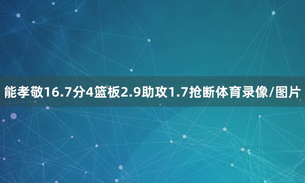 能孝敬16.7分4篮板2.9助攻1.7抢断体育录像/图片