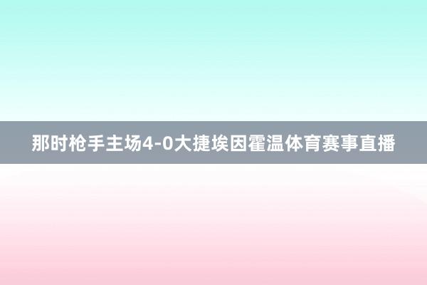 那时枪手主场4-0大捷埃因霍温体育赛事直播