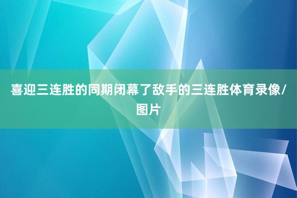 喜迎三连胜的同期闭幕了敌手的三连胜体育录像/图片
