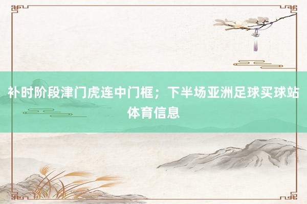 补时阶段津门虎连中门框；下半场亚洲足球买球站体育信息