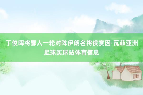丁俊晖将鄙人一轮对阵伊朗名将侯赛因·瓦菲亚洲足球买球站体育信息