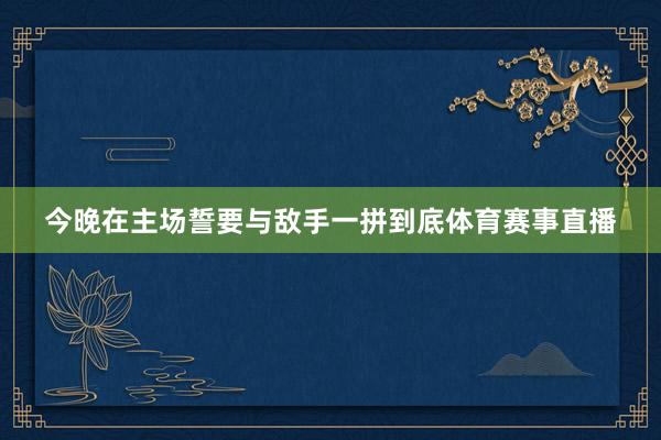 今晚在主场誓要与敌手一拼到底体育赛事直播