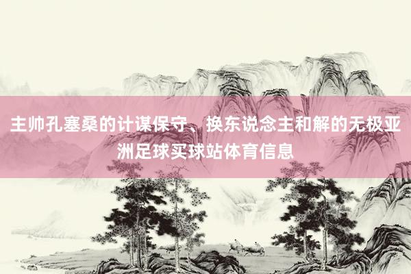 主帅孔塞桑的计谋保守、换东说念主和解的无极亚洲足球买球站体育信息