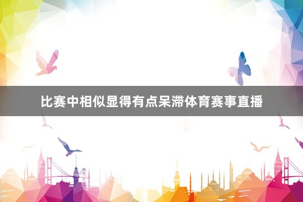 比赛中相似显得有点呆滞体育赛事直播