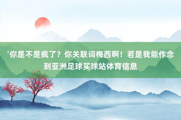 ‘你是不是疯了？你关联词梅西啊！若是我能作念到亚洲足球买球站体育信息