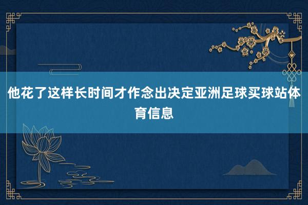 他花了这样长时间才作念出决定亚洲足球买球站体育信息