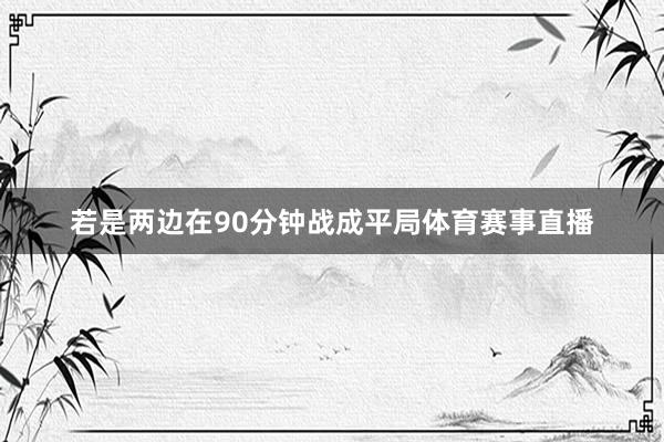 若是两边在90分钟战成平局体育赛事直播