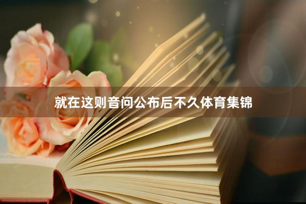 就在这则音问公布后不久体育集锦
