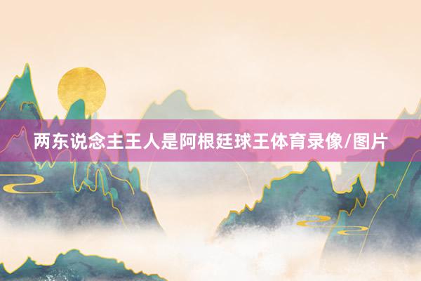 两东说念主王人是阿根廷球王体育录像/图片