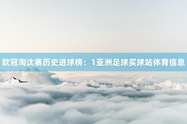 欧冠淘汰赛历史进球榜：1亚洲足球买球站体育信息