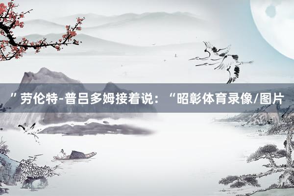 ”劳伦特-普吕多姆接着说：“昭彰体育录像/图片