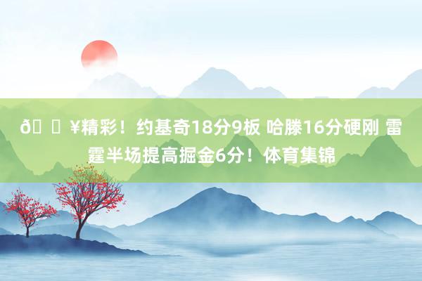 💥精彩！约基奇18分9板 哈滕16分硬刚 雷霆半场提高掘金6分！体育集锦