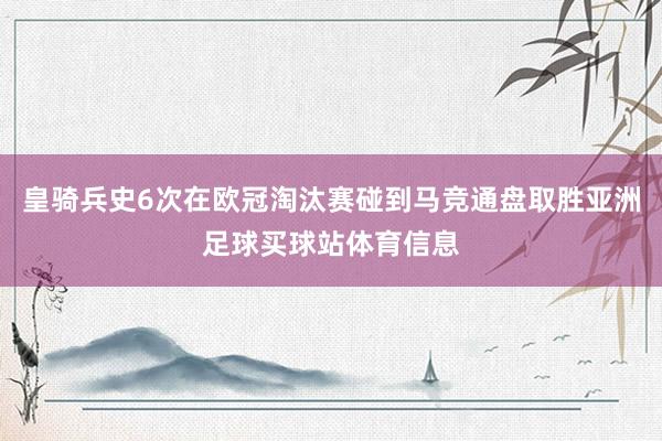 皇骑兵史6次在欧冠淘汰赛碰到马竞通盘取胜亚洲足球买球站体育信息