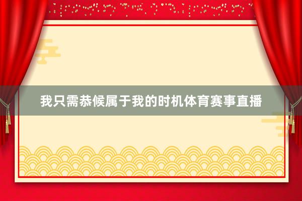 我只需恭候属于我的时机体育赛事直播