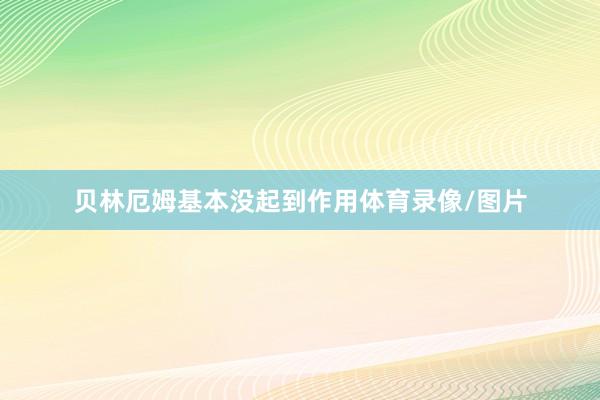 贝林厄姆基本没起到作用体育录像/图片