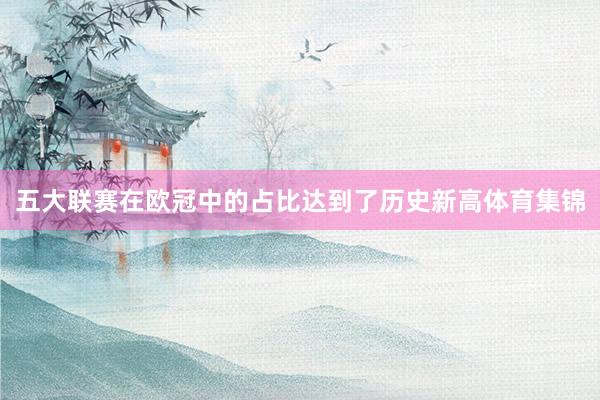 五大联赛在欧冠中的占比达到了历史新高体育集锦