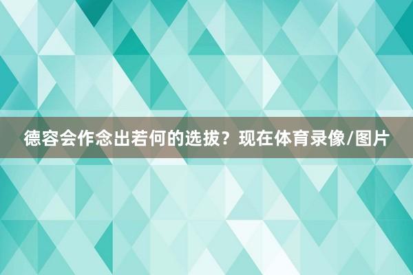 德容会作念出若何的选拔？现在体育录像/图片