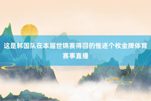 这是韩国队在本届世锦赛得回的惟逐个枚金牌体育赛事直播