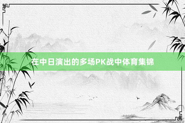 在中日演出的多场PK战中体育集锦