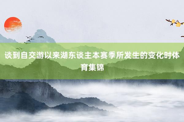 谈到自交游以来湖东谈主本赛季所发生的变化时体育集锦