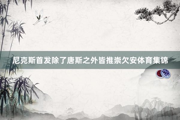 尼克斯首发除了唐斯之外皆推崇欠安体育集锦