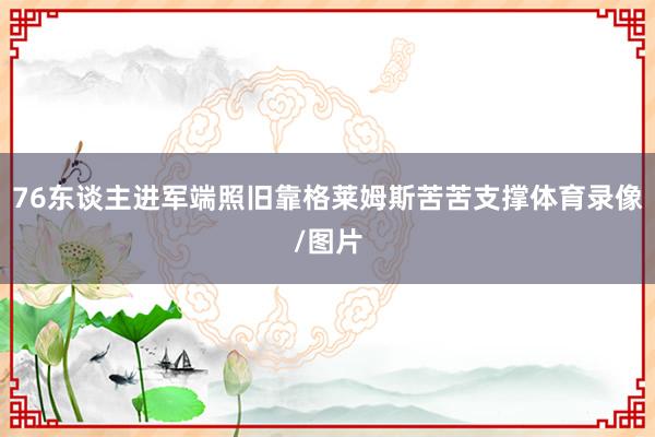 76东谈主进军端照旧靠格莱姆斯苦苦支撑体育录像/图片