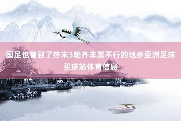 国足也曾到了终末3轮齐非赢不行的地步亚洲足球买球站体育信息