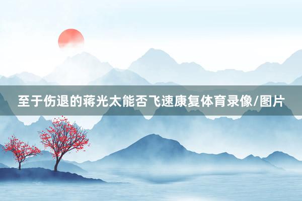 至于伤退的蒋光太能否飞速康复体育录像/图片