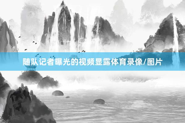 随队记者曝光的视频显露体育录像/图片