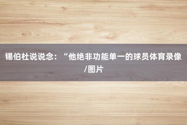 锡伯杜说说念：“他绝非功能单一的球员体育录像/图片