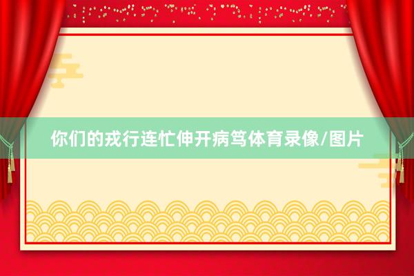 你们的戎行连忙伸开病笃体育录像/图片