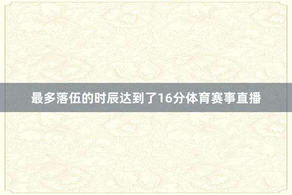 最多落伍的时辰达到了16分体育赛事直播