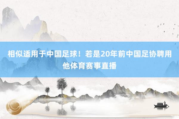 相似适用于中国足球！若是20年前中国足协聘用他体育赛事直播
