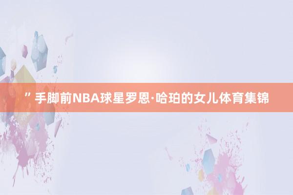 ”手脚前NBA球星罗恩·哈珀的女儿体育集锦