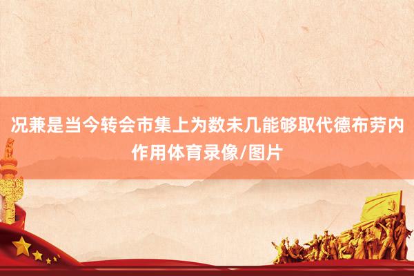 况兼是当今转会市集上为数未几能够取代德布劳内作用体育录像/图片