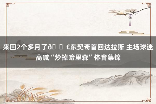 来回2个多月了📣东契奇首回达拉斯 主场球迷高喊“炒掉哈里森”体育集锦