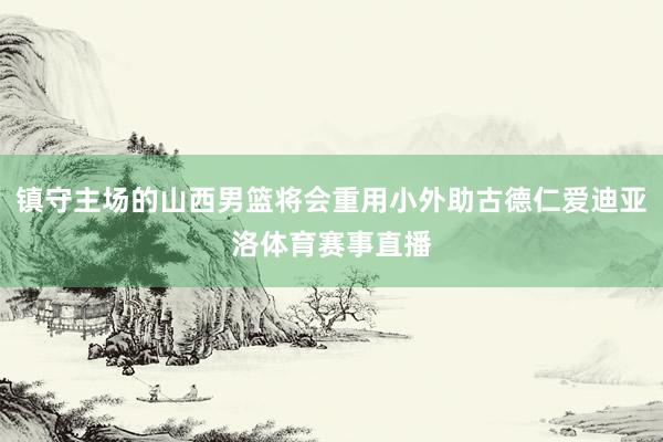 镇守主场的山西男篮将会重用小外助古德仁爱迪亚洛体育赛事直播